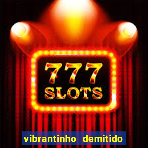 vibrantinho demitido do alterosa esporte